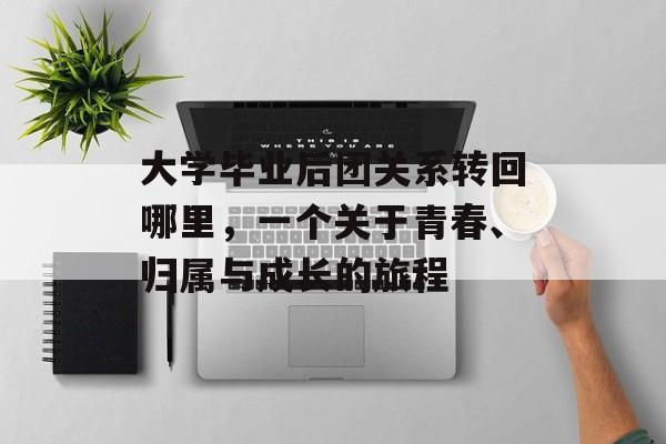 大学毕业后团关系转回哪里,一个关于青春、归属与成长的旅程 大学毕业后团关系转回哪里,一个关于青春、归属与成长的旅程