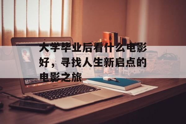 大学毕业后看什么电影好,寻找人生新启点的电影之旅 大学毕业后看什么电影好,寻找人生新启点的电影之旅