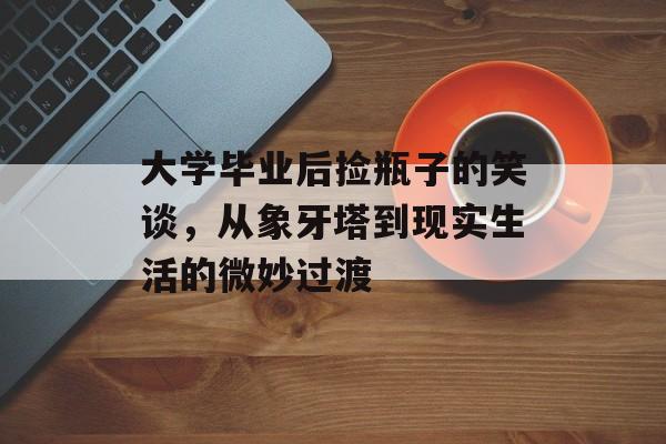 大学毕业后捡瓶子的笑谈，从象牙塔到现实生活的微妙过渡