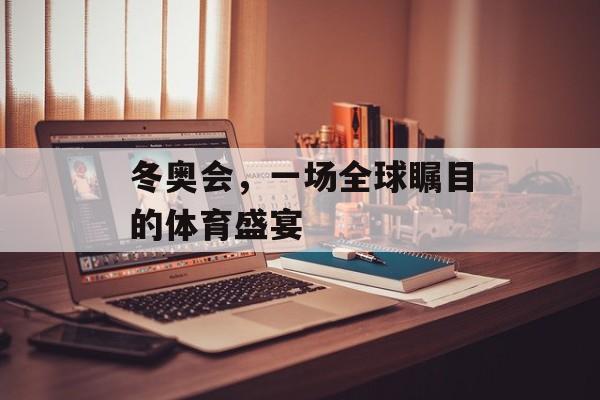 冬奥会,一场全球瞩目的体育盛宴 冬奥会,一场全球瞩目的体育盛宴