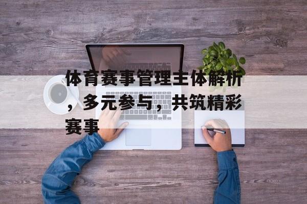 体育赛事管理主体解析,多元参与,共筑精彩赛事 体育赛事管理主体解析,多元参与,共筑精彩赛事
