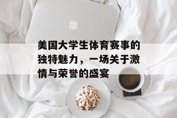 美国大学生体育赛事的独特魅力,一场关于激情与荣誉的盛宴 美国大学生体育赛事的独特魅力,一场关于激情与荣誉的盛宴