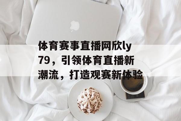 体育赛事直播网欣ly79,引领体育直播新潮流,打造观赛新体验 体育赛事直播网欣ly79,引领体育直播新潮流,打造观赛新体验