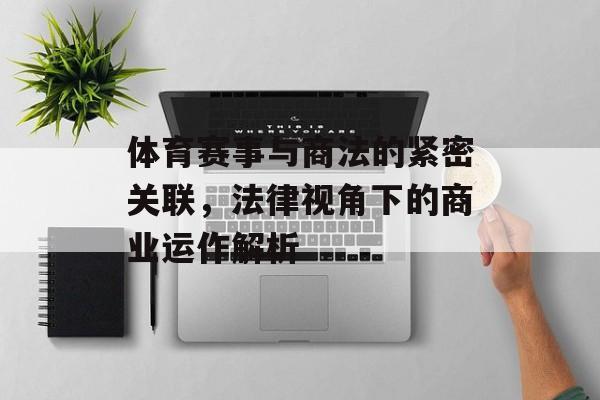 体育赛事与商法的紧密关联,法律视角下的商业运作解析 体育赛事与商法的紧密关联,法律视角下的商业运作解析