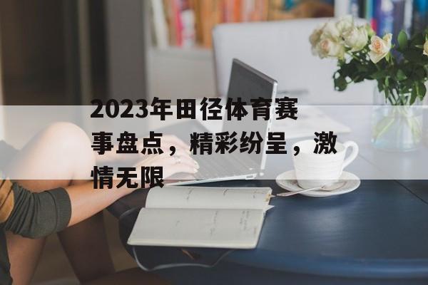 2023年田径体育赛事盘点,精彩纷呈,激情无限 2023年田径体育赛事盘点,精彩纷呈,激情无限
