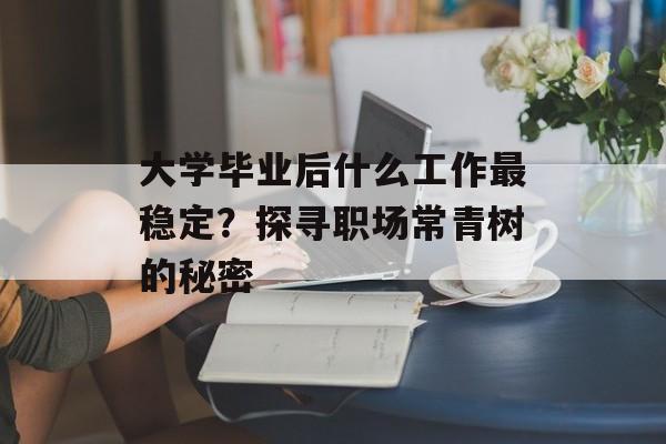 大学毕业后什么工作最稳定?探寻职场常青树的秘密 大学毕业后什么工作最稳定?探寻职场常青树的秘密