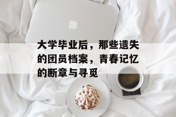 大学毕业后，那些遗失的团员档案，青春记忆的断章与寻觅