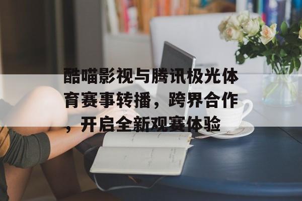 酷喵影视与腾讯极光体育赛事转播，跨界合作，开启全新观赛体验