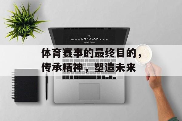 体育赛事的最终目的，传承精神，塑造未来