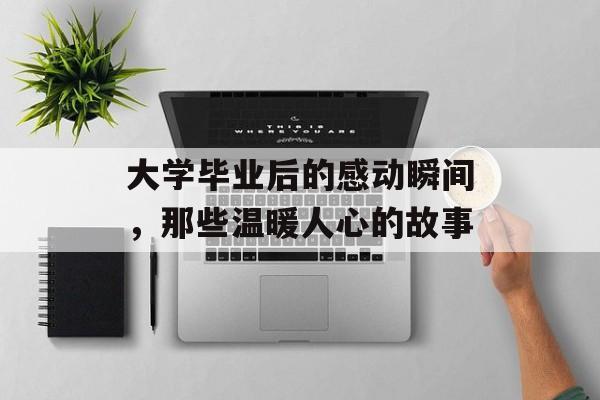 大学毕业后的感动瞬间,那些温暖人心的故事 大学毕业后的感动瞬间,那些温暖人心的故事