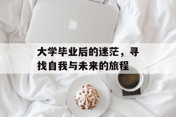 大学毕业后的迷茫，寻找自我与未来的旅程