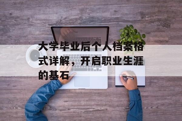 大学毕业后个人档案格式详解,开启职业生涯的基石 大学毕业后个人档案格式详解,开启职业生涯的基石