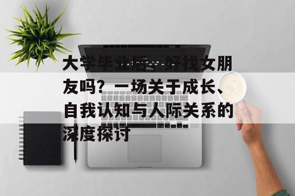 大学毕业后,好找女朋友吗?一场关于成长、自我认知与人际关系的深度探讨 大学毕业后,好找女朋友吗?一场关于成长、自我认知与人际关系的深度探讨