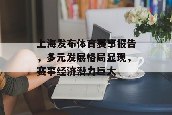 上海发布体育赛事报告,多元发展格局显现,赛事经济潜力巨大 上海发布体育赛事报告,多元发展格局显现,赛事经济潜力巨大