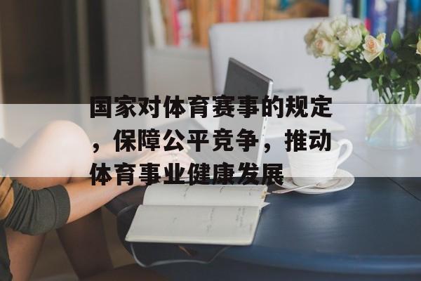 国家对体育赛事的规定,保障公平竞争,推动体育事业健康发展 国家对体育赛事的规定,保障公平竞争,推动体育事业健康发展