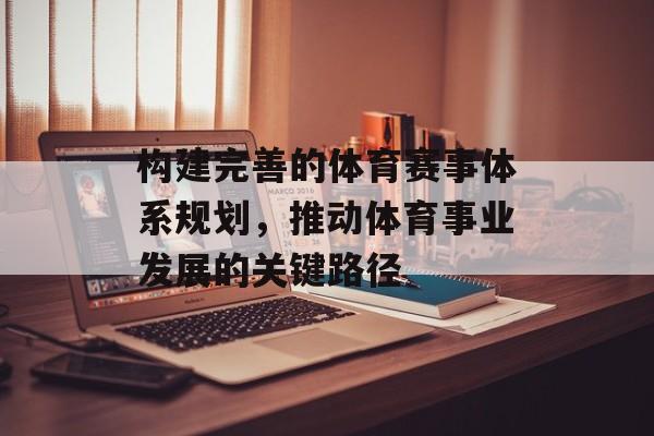 构建完善的体育赛事体系规划,推动体育事业发展的关键路径 构建完善的体育赛事体系规划,推动体育事业发展的关键路径