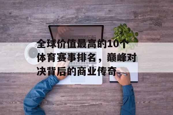 全球价值最高的10个体育赛事排名,巅峰对决背后的商业传奇 全球价值最高的10个体育赛事排名,巅峰对决背后的商业传奇