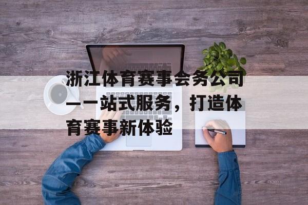 浙江体育赛事会务公司—一站式服务,打造体育赛事新体验 浙江体育赛事会务公司—一站式服务,打造体育赛事新体验