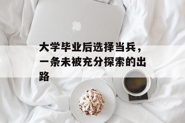 大学毕业后选择当兵,一条未被充分探索的出路 大学毕业后选择当兵,一条未被充分探索的出路