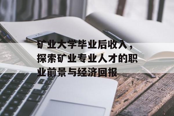 矿业大学毕业后收入,探索矿业专业人才的职业前景与经济回报 矿业大学毕业后收入,探索矿业专业人才的职业前景与经济回报