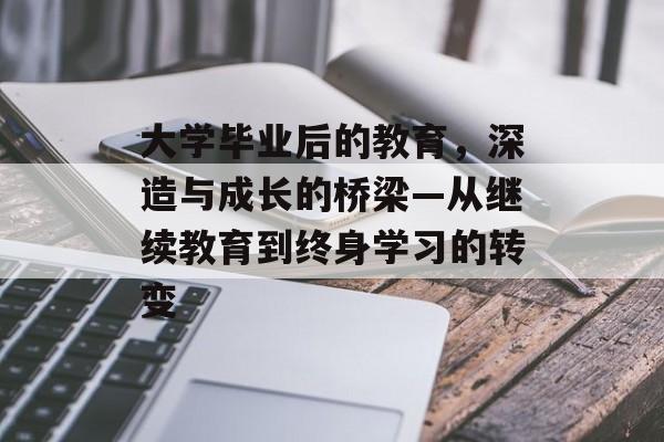 大学毕业后的教育,深造与成长的桥梁—从继续教育到终身学习的转变 大学毕业后的教育,深造与成长的桥梁—从继续教育到终身学习的转变