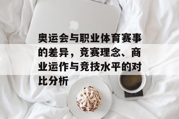 奥运会与职业体育赛事的差异，竞赛理念、商业运作与竞技水平的对比分析