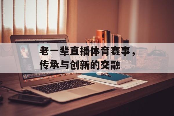 老一辈直播体育赛事,传承与创新的交融 老一辈直播体育赛事,传承与创新的交融