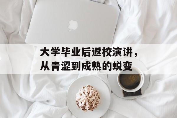 大学毕业后返校演讲,从青涩到成熟的蜕变 大学毕业后返校演讲,从青涩到成熟的蜕变