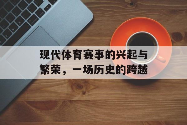 现代体育赛事的兴起与繁荣,一场历史的跨越 现代体育赛事的兴起与繁荣,一场历史的跨越