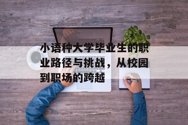 小语种大学毕业生的职业路径与挑战,从校园到职场的跨越 小语种大学毕业生的职业路径与挑战,从校园到职场的跨越