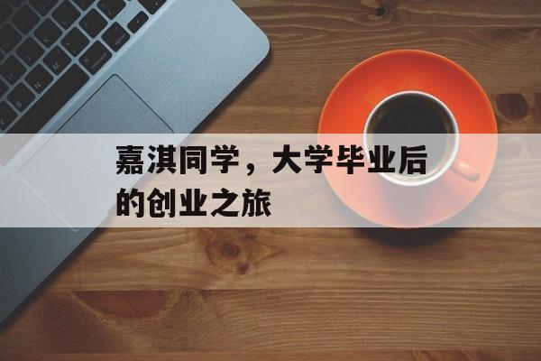 嘉淇同学,大学毕业后的创业之旅 嘉淇同学,大学毕业后的创业之旅