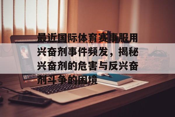 最近国际体育赛事服用兴奋剂事件频发,揭秘兴奋剂的危害与反兴奋剂斗争的困境 最近国际体育赛事服用兴奋剂事件频发,揭秘兴奋剂的危害与反兴奋剂斗争的困境