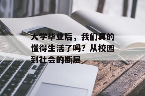 大学毕业后,我们真的懂得生活了吗?从校园到社会的断层 大学毕业后,我们真的懂得生活了吗?从校园到社会的断层