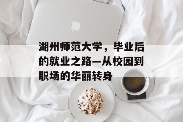 湖州师范大学,毕业后的就业之路—从校园到职场的华丽转身 湖州师范大学,毕业后的就业之路—从校园到职场的华丽转身