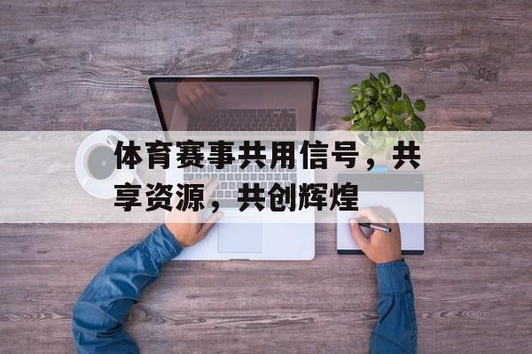 体育赛事共用信号,共享资源,共创辉煌 体育赛事共用信号,共享资源,共创辉煌