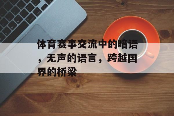 体育赛事交流中的暗语，无声的语言，跨越国界的桥梁
