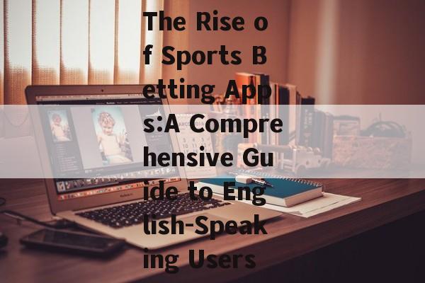 The Rise of Sports Betting Apps:A Comprehensive Guide to English-Speaking Users The Rise of Sports Betting Apps:A Comprehensive Guide to English-Speaking Users
