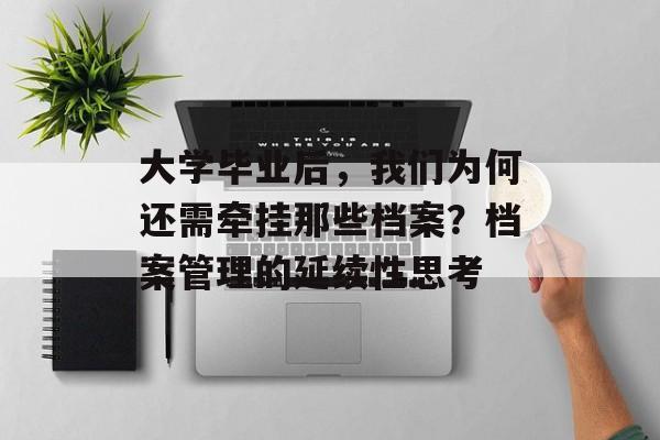 大学毕业后,我们为何还需牵挂那些档案?档案管理的延续性思考 大学毕业后,我们为何还需牵挂那些档案?档案管理的延续性思考