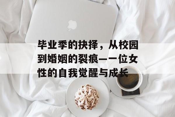 毕业季的抉择,从校园到婚姻的裂痕—一位女性的自我觉醒与成长 毕业季的抉择,从校园到婚姻的裂痕—一位女性的自我觉醒与成长