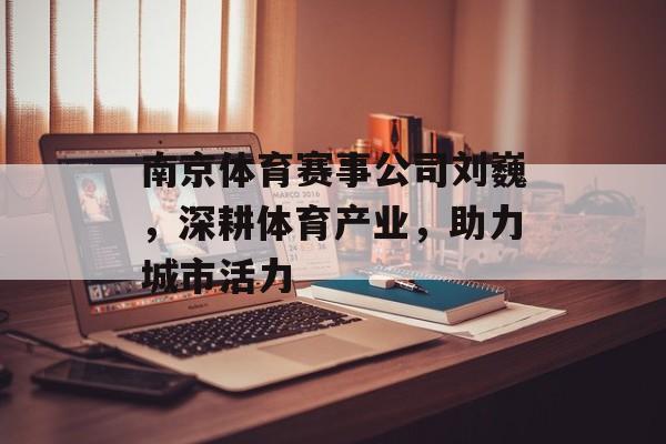 南京体育赛事公司刘巍,深耕体育产业,助力城市活力 南京体育赛事公司刘巍,深耕体育产业,助力城市活力