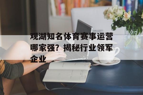 观湖知名体育赛事运营哪家强?揭秘行业领军企业 观湖知名体育赛事运营哪家强?揭秘行业领军企业