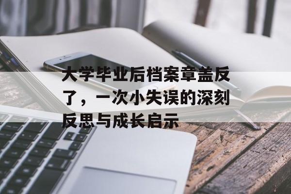 大学毕业后档案章盖反了，一次小失误的深刻反思与成长启示