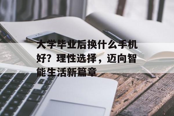 大学毕业后换什么手机好?理性选择,迈向智能生活新篇章 大学毕业后换什么手机好?理性选择,迈向智能生活新篇章