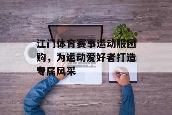 江门体育赛事运动服团购,为运动爱好者打造专属风采 江门体育赛事运动服团购,为运动爱好者打造专属风采