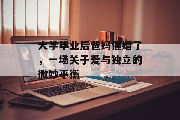 大学毕业后爸妈催婚了，一场关于爱与独立的微妙平衡