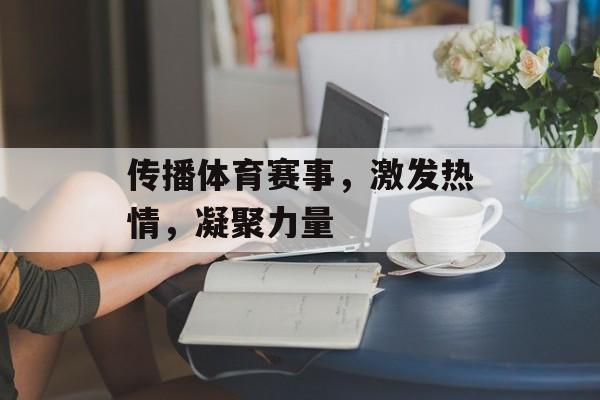 传播体育赛事,激发热情,凝聚力量 传播体育赛事,激发热情,凝聚力量