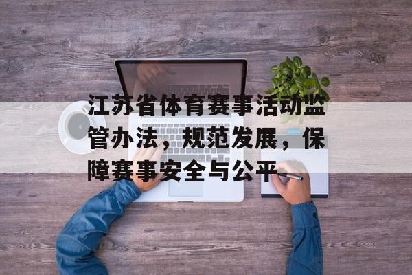 江苏省体育赛事活动监管办法,规范发展,保障赛事安全与公平 江苏省体育赛事活动监管办法,规范发展,保障赛事安全与公平