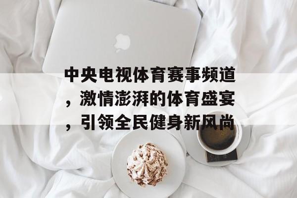 中央电视体育赛事频道,激情澎湃的体育盛宴,引领全民健身新风尚 中央电视体育赛事频道,激情澎湃的体育盛宴,引领全民健身新风尚