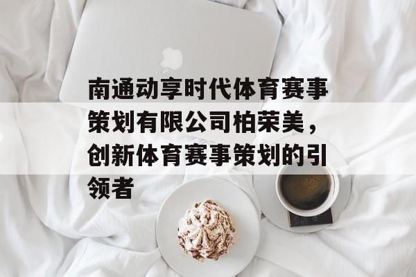 南通动享时代体育赛事策划有限公司柏荣美,创新体育赛事策划的引领者 南通动享时代体育赛事策划有限公司柏荣美,创新体育赛事策划的引领者