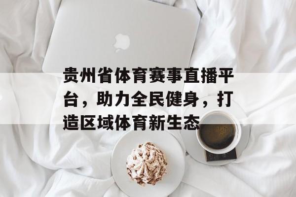 贵州省体育赛事直播平台,助力全民健身,打造区域体育新生态 贵州省体育赛事直播平台,助力全民健身,打造区域体育新生态